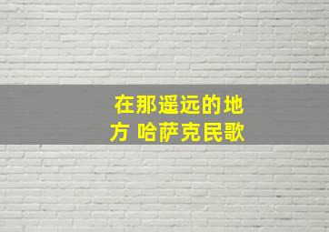 在那遥远的地方 哈萨克民歌